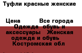 Туфли красные женские › Цена ­ 500 - Все города Одежда, обувь и аксессуары » Женская одежда и обувь   . Костромская обл.